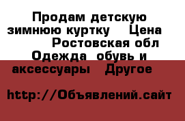 Продам детскую зимнюю куртку  › Цена ­ 1 500 - Ростовская обл. Одежда, обувь и аксессуары » Другое   